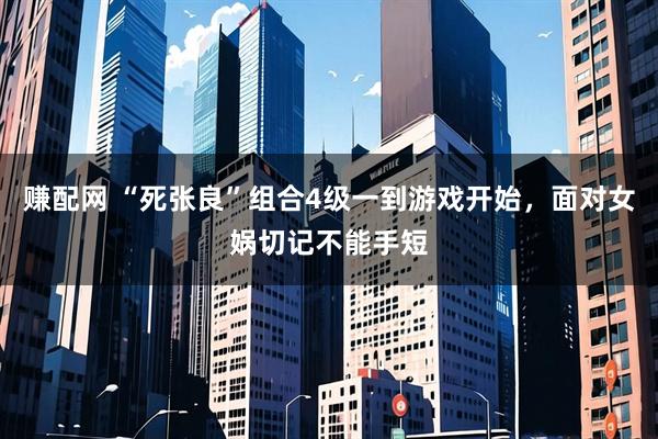 赚配网 “死张良”组合4级一到游戏开始，面对女娲切记不能手短
