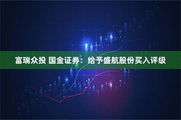 富瑞众投 国金证券：给予盛航股份买入评级