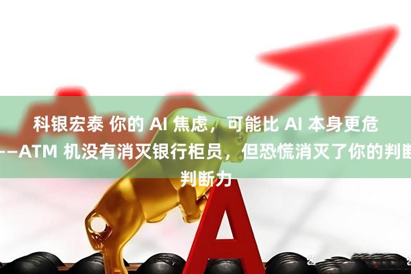 科银宏泰 你的 AI 焦虑，可能比 AI 本身更危险——ATM 机没有消灭银行柜员，但恐慌消灭了你的判断力