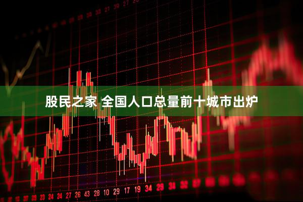 股民之家 全国人口总量前十城市出炉